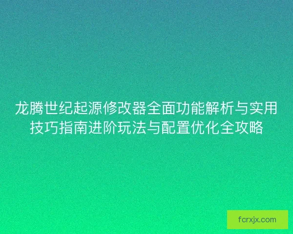 龙腾世纪起源修改器全面功能解析与实用技巧指南进阶玩法与配置优化全攻略