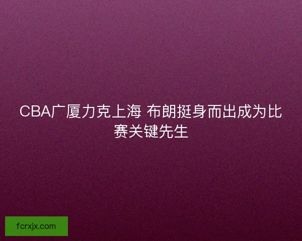 CBA广厦力克上海 布朗挺身而出成为比赛关键先生