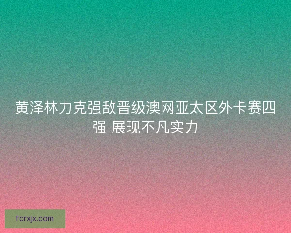 黄泽林力克强敌晋级澳网亚太区外卡赛四强 展现不凡实力