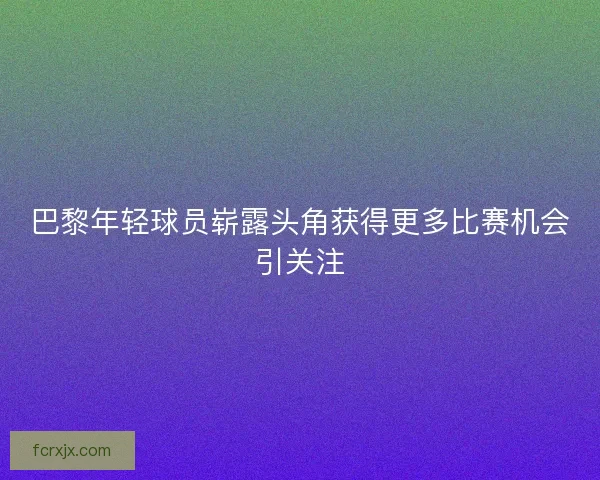 巴黎年轻球员崭露头角获得更多比赛机会引关注