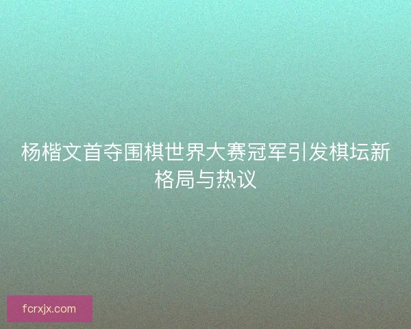 杨楷文首夺围棋世界大赛冠军引发棋坛新格局与热议