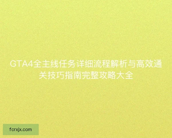 GTA4全主线任务详细流程解析与高效通关技巧指南完整攻略大全